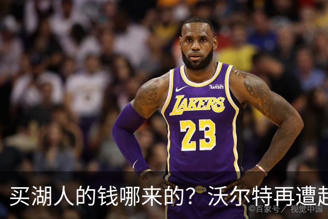 买湖人的钱哪来的？沃尔特再遭起诉 涉嫌挪用客户资金收购球队